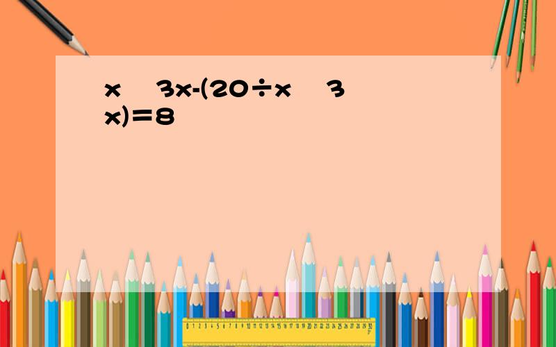 x² 3x-(20÷x² 3x)＝8