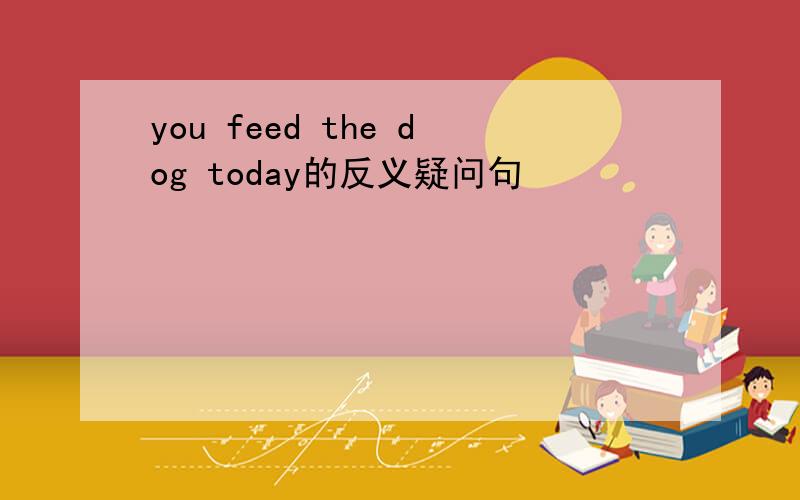 you feed the dog today的反义疑问句