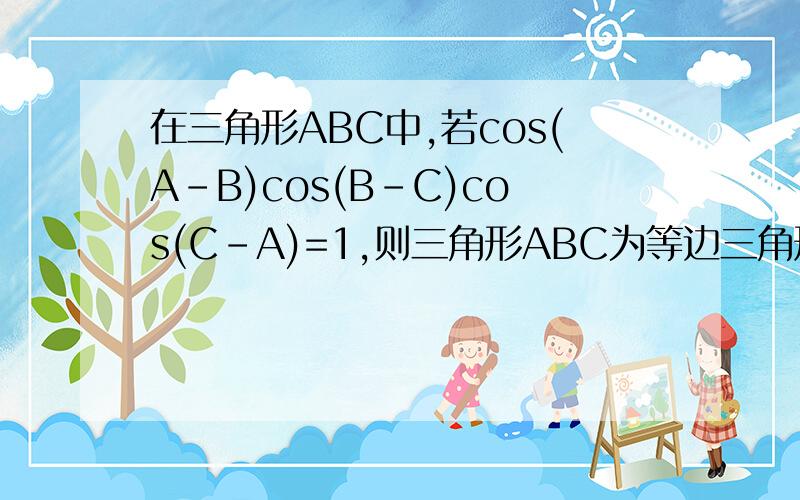 在三角形ABC中,若cos(A-B)cos(B-C)cos(C-A)=1,则三角形ABC为等边三角形.