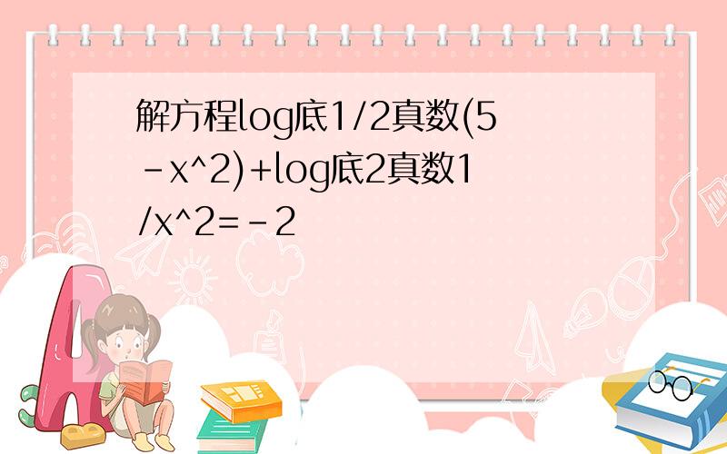 解方程log底1/2真数(5-x^2)+log底2真数1/x^2=-2