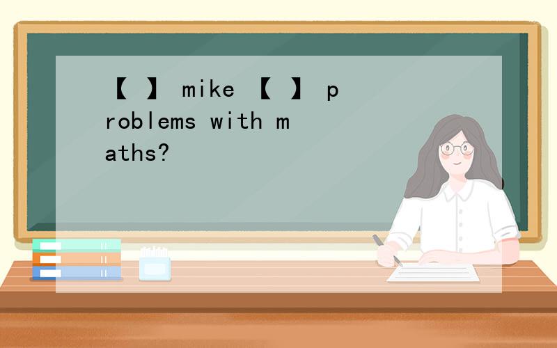 【 】 mike 【 】 problems with maths?
