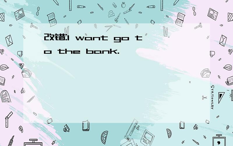 改错:l want go to the bank.