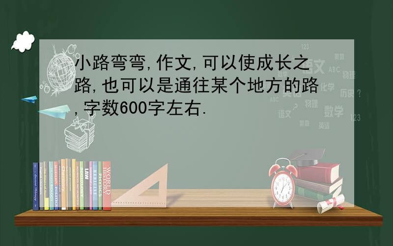 小路弯弯,作文,可以使成长之路,也可以是通往某个地方的路,字数600字左右.