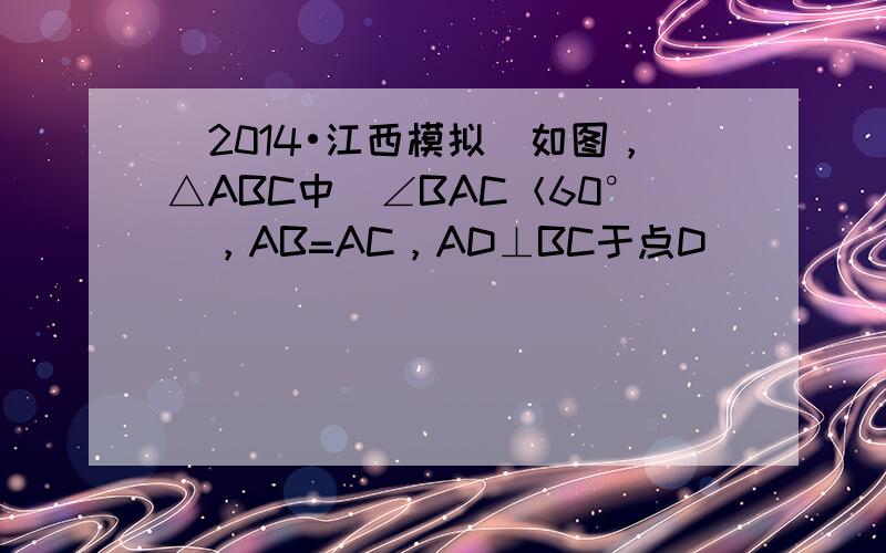 （2014•江西模拟）如图，△ABC中（∠BAC＜60°），AB=AC，AD⊥BC于点D．