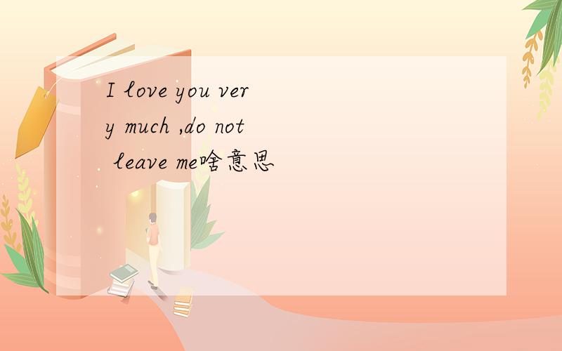 I love you very much ,do not leave me啥意思