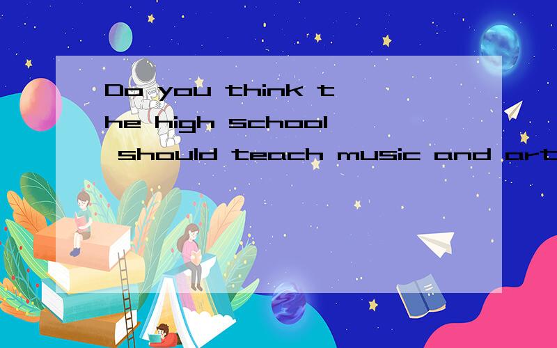 Do you think the high school should teach music and art as o