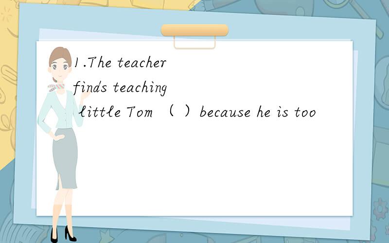 1.The teacher finds teaching little Tom （ ）because he is too