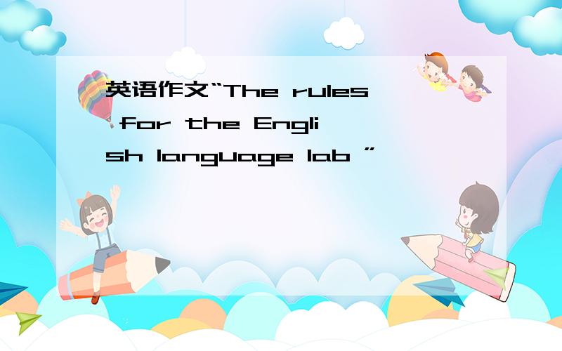 英语作文“The rules for the English language lab ”