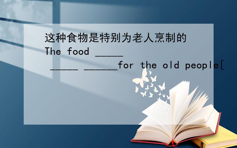 这种食物是特别为老人烹制的 The food _____ _____ ______for the old people[
