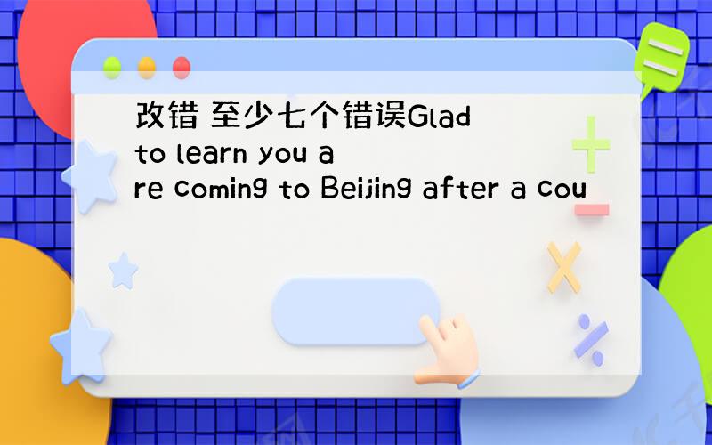 改错 至少七个错误Glad to learn you are coming to Beijing after a cou