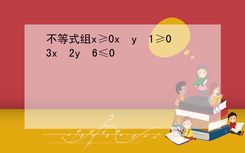 不等式组x≥0x−y−1≥03x−2y−6≤0