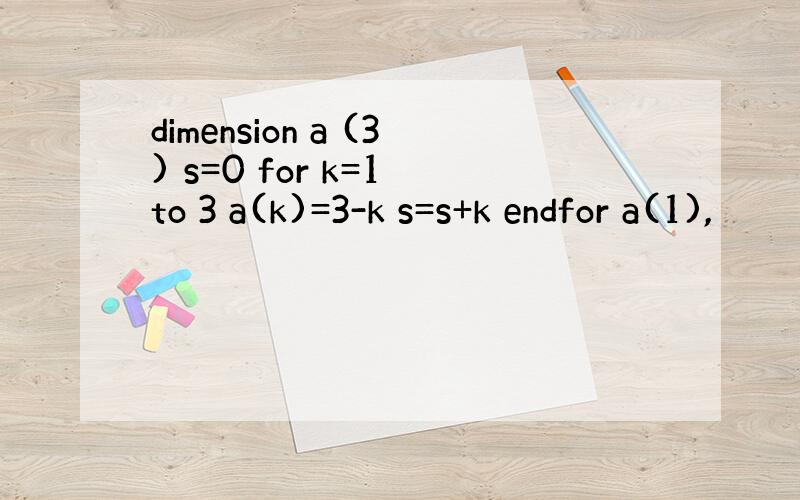 dimension a (3) s=0 for k=1 to 3 a(k)=3-k s=s+k endfor a(1),