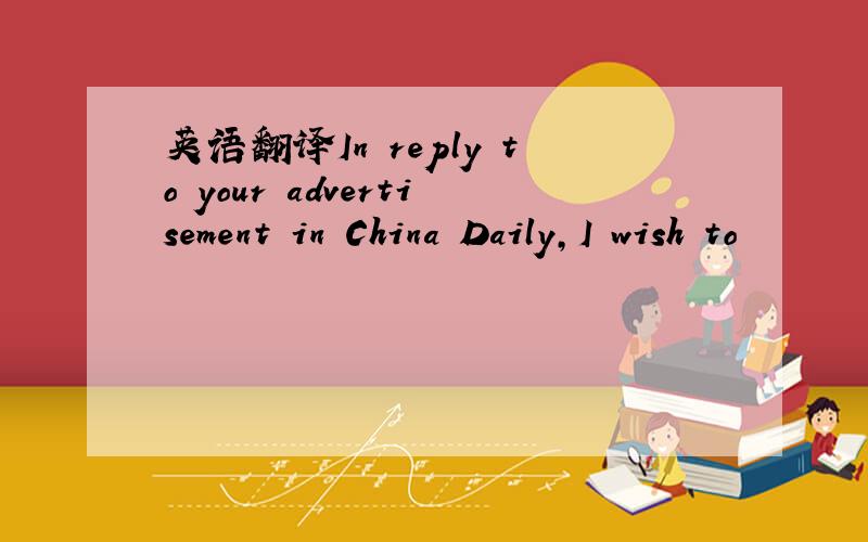 英语翻译In reply to your advertisement in China Daily,I wish to