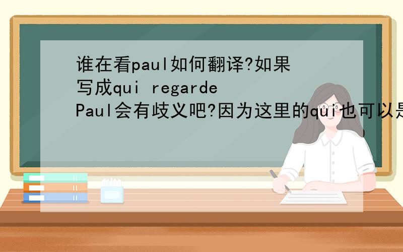 谁在看paul如何翻译?如果写成qui regarde Paul会有歧义吧?因为这里的qui也可以是主语也可以是宾语.