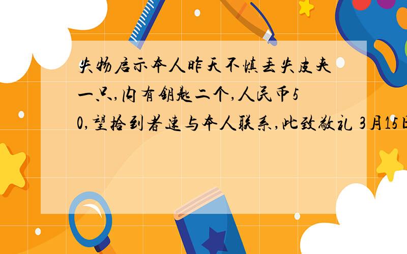 失物启示本人昨天不慎丢失皮夹一只,内有钥匙二个,人民币50,望拾到者速与本人联系,此致敬礼 3月15日李明1文字错误2格