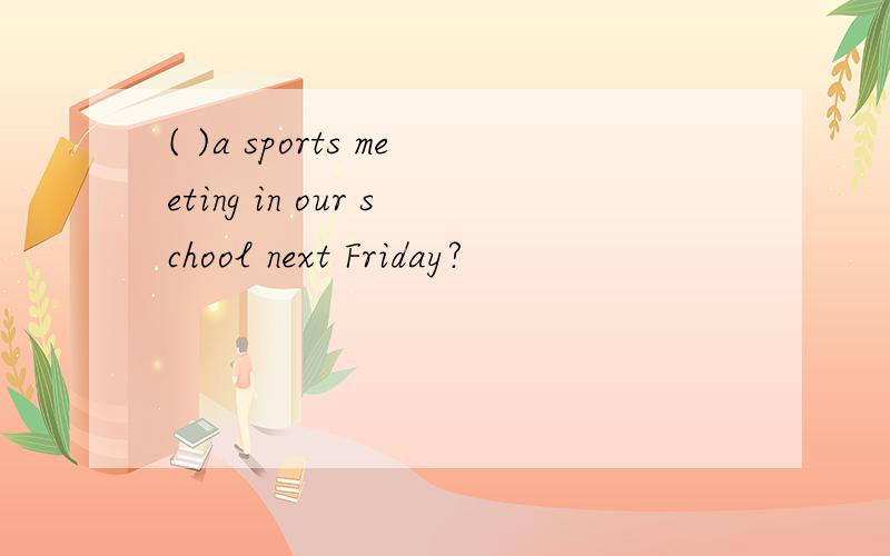 ( )a sports meeting in our school next Friday?