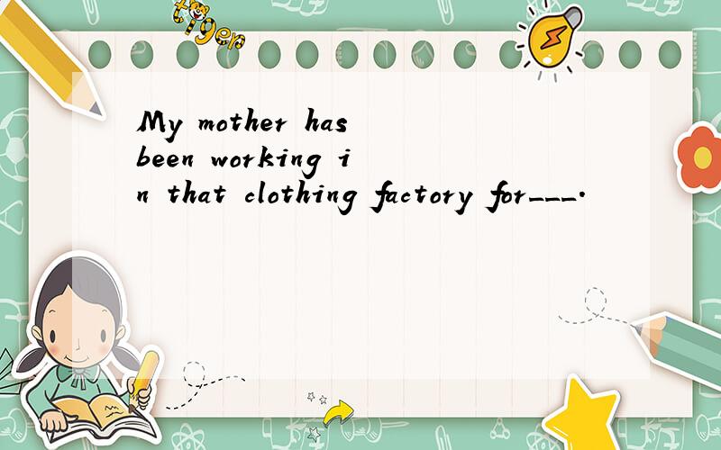 My mother has been working in that clothing factory for___.