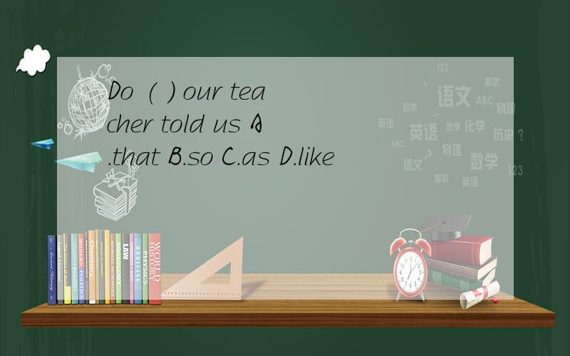 Do ( ) our teacher told us A.that B.so C.as D.like