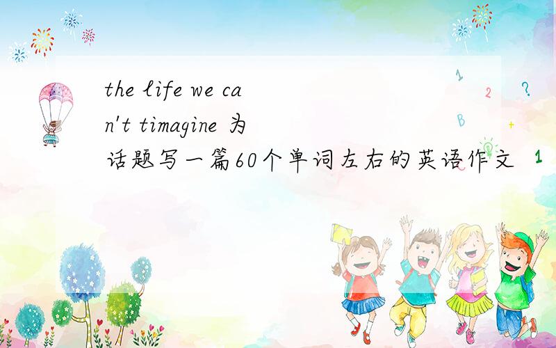 the life we can't timagine 为话题写一篇60个单词左右的英语作文