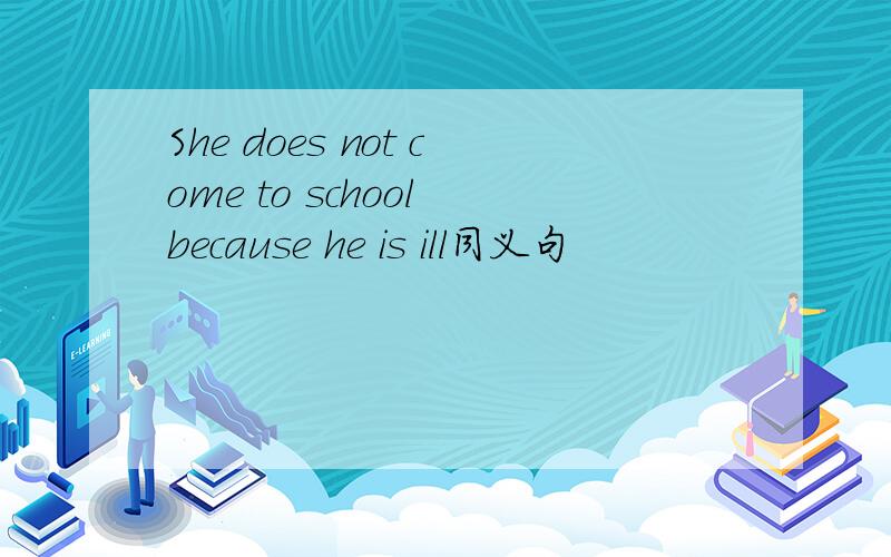 She does not come to school because he is ill同义句