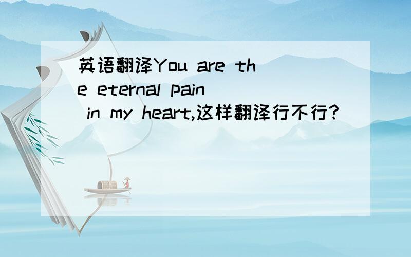 英语翻译You are the eternal pain in my heart,这样翻译行不行?