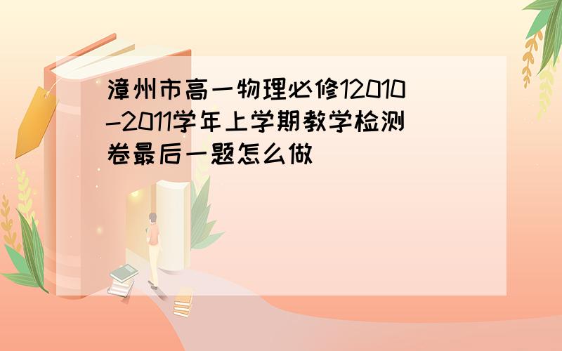 漳州市高一物理必修12010-2011学年上学期教学检测卷最后一题怎么做