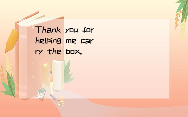 Thank you for helping me carry the box.