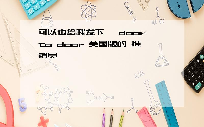 可以也给我发下嘛 door to door 美国版的 推销员