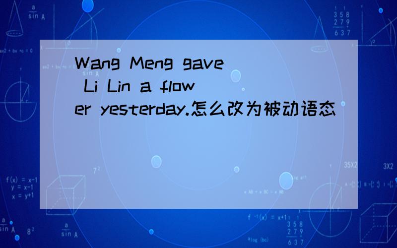 Wang Meng gave Li Lin a flower yesterday.怎么改为被动语态