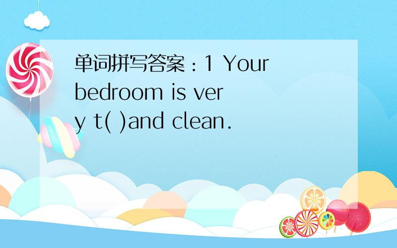 单词拼写答案：1 Your bedroom is very t( )and clean.