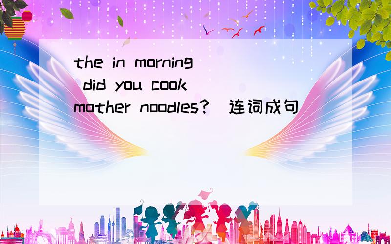 the in morning did you cook mother noodles?（连词成句）