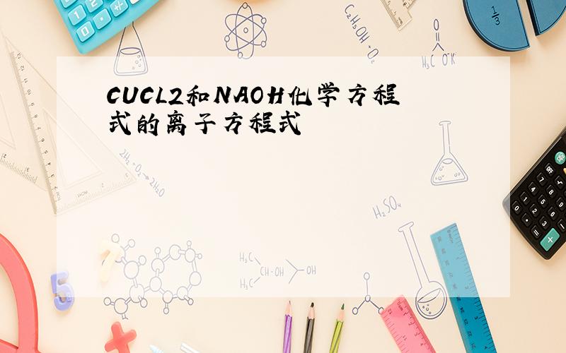 CUCL2和NAOH化学方程式的离子方程式
