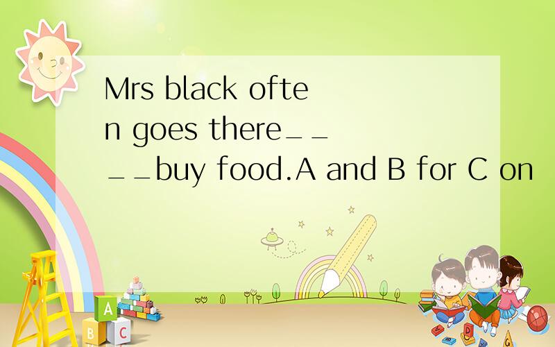 Mrs black often goes there____buy food.A and B for C on