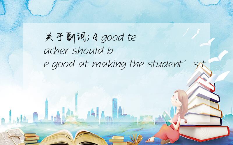 关于副词;A good teacher should be good at making the student’s t