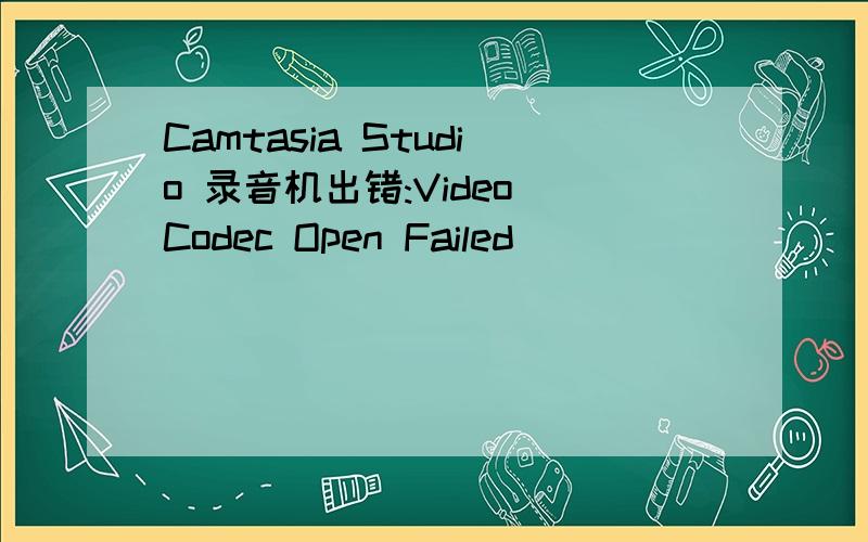 Camtasia Studio 录音机出错:Video Codec Open Failed