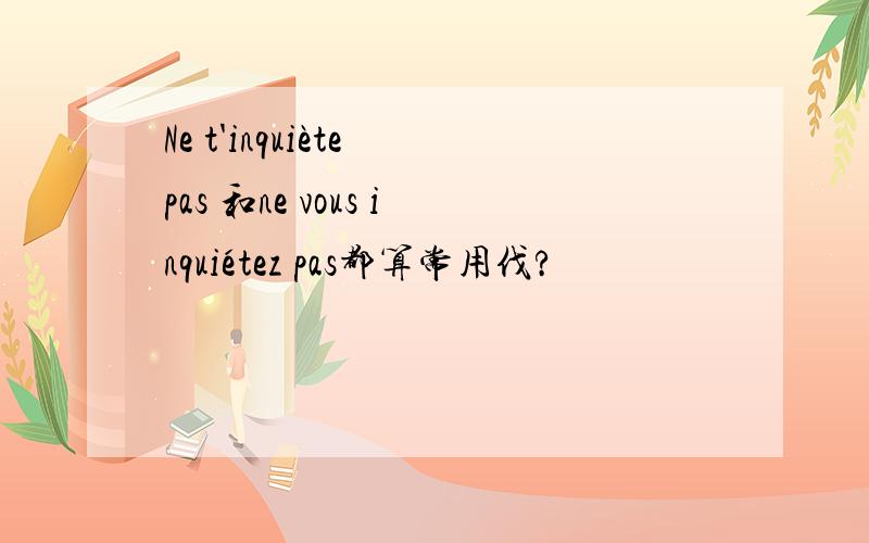 Ne t'inquiète pas 和ne vous inquiétez pas都算常用伐?