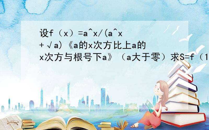 设f（x）=a^x/(a^x+√a)《a的x次方比上a的x次方与根号下a》（a大于零）求S=f（1/2007）+f（2/