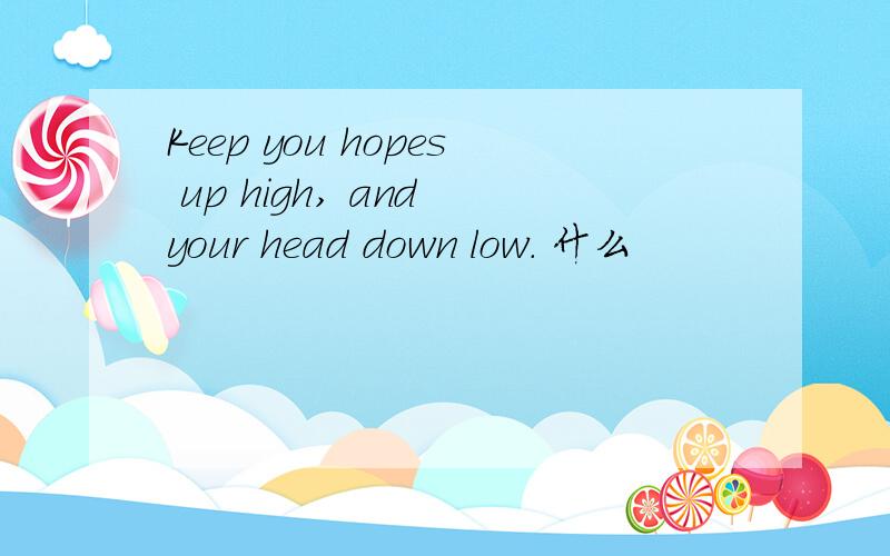 Keep you hopes up high, and your head down low. 什么