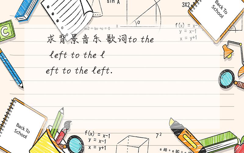 求背景音乐 歌词to the left to the left to the left.