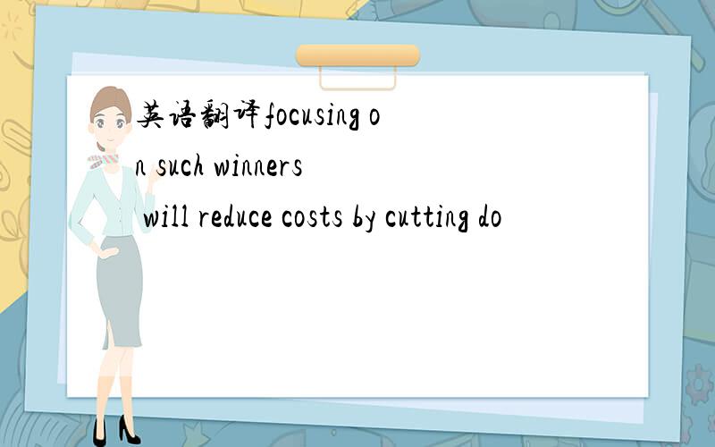 英语翻译focusing on such winners will reduce costs by cutting do