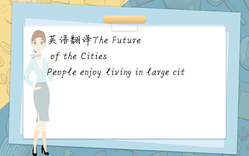 英语翻译The Future of the CitiesPeople enjoy living in large cit