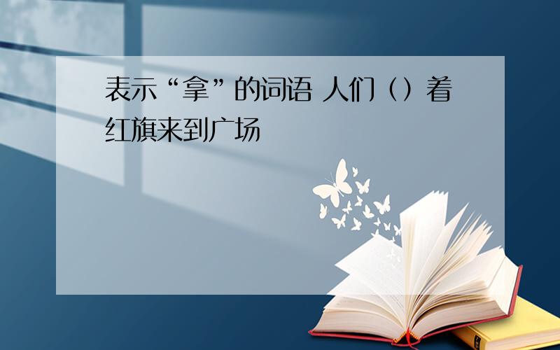 表示“拿”的词语 人们（）着红旗来到广场