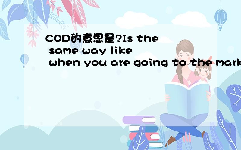 COD的意思是?Is the same way like when you are going to the marke