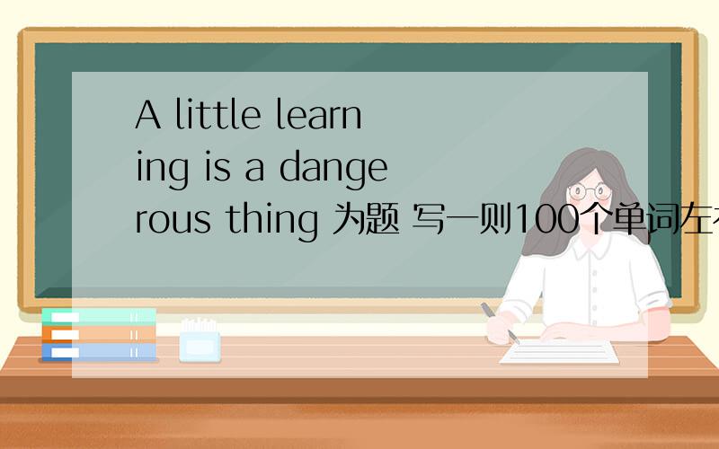 A little learning is a dangerous thing 为题 写一则100个单词左右的英语作文
