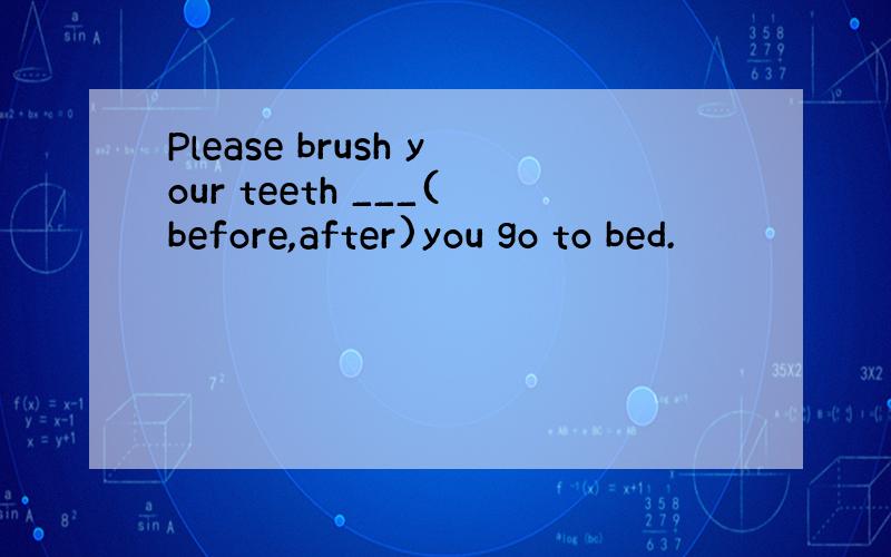 Please brush your teeth ___(before,after)you go to bed.