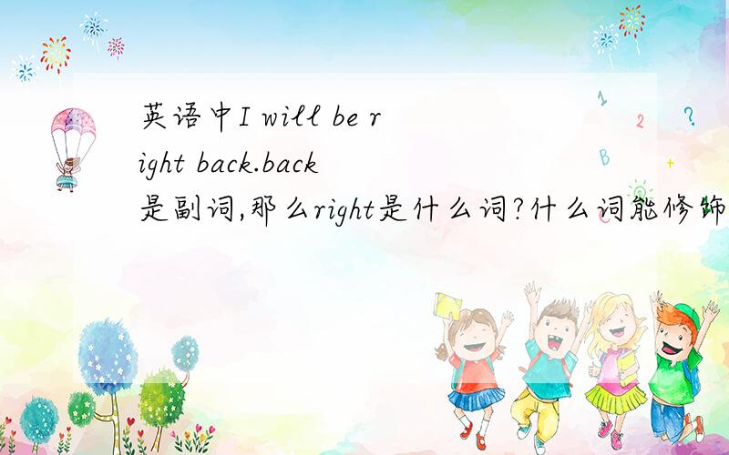 英语中I will be right back.back是副词,那么right是什么词?什么词能修饰副词?