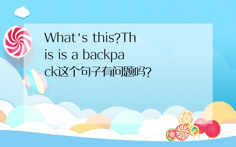 What's this?This is a backpack这个句子有问题吗?