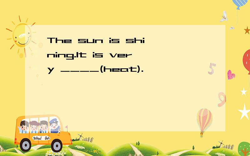The sun is shining.It is very ____(heat).