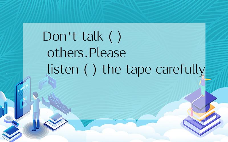 Don't talk ( ) others.Please listen ( ) the tape carefully
