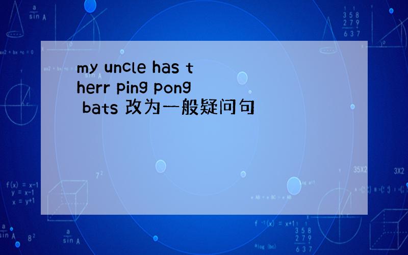 my uncle has therr ping pong bats 改为一般疑问句